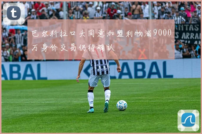 巴尔科拉口头同意加盟利物浦9000万身价交易仍待确认