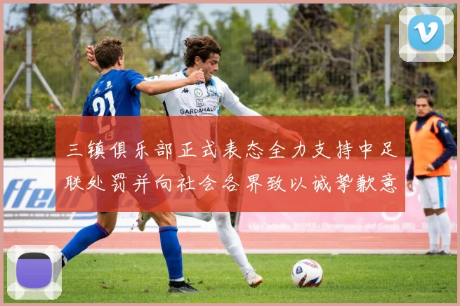 三镇俱乐部正式表态全力支持中足联处罚并向社会各界致以诚挚歉意