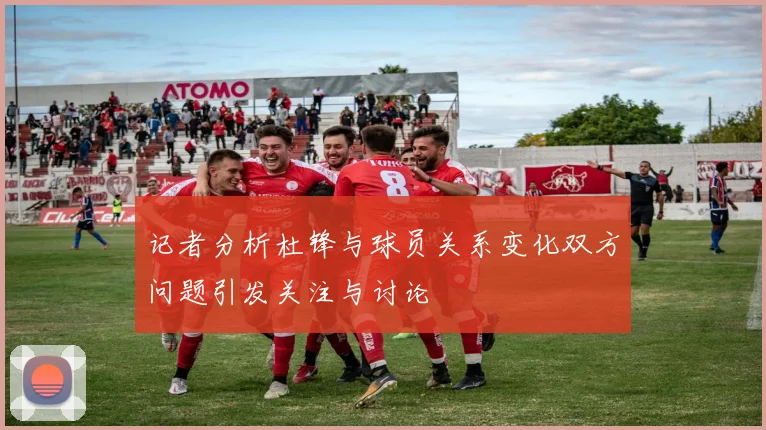 记者分析杜锋与球员关系变化双方问题引发关注与讨论