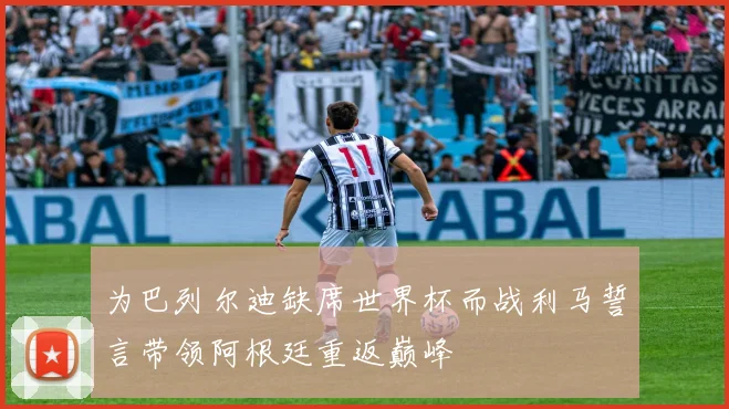 为巴列尔迪缺席世界杯而战利马誓言带领阿根廷重返巅峰