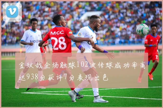 金玟哉全场触球102次传球成功率高达938分获评7分表现出色