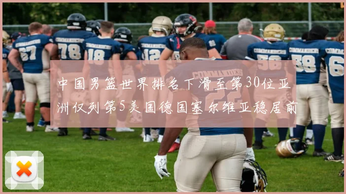中国男篮世界排名下滑至第30位亚洲仅列第5美国德国塞尔维亚稳居前三