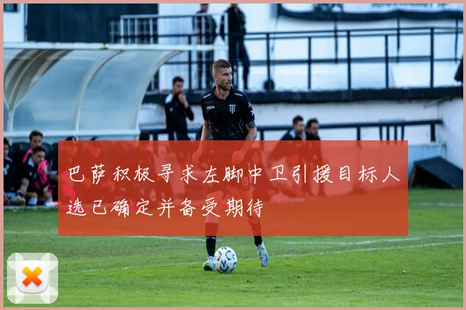 巴萨积极寻求左脚中卫引援目标人选已确定并备受期待