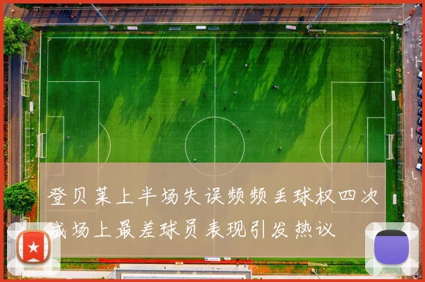 登贝莱上半场失误频频丢球权四次成场上最差球员表现引发热议