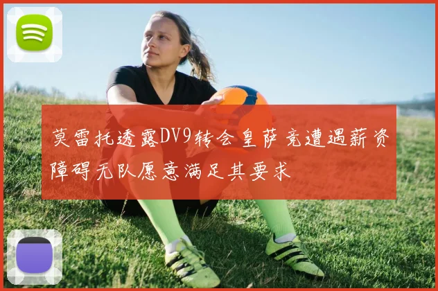 莫雷托透露DV9转会皇萨竞遭遇薪资障碍无队愿意满足其要求