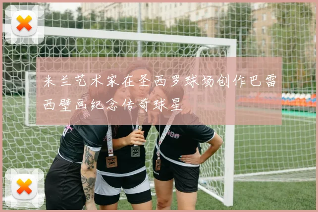 米兰艺术家在圣西罗球场创作巴雷西壁画纪念传奇球星