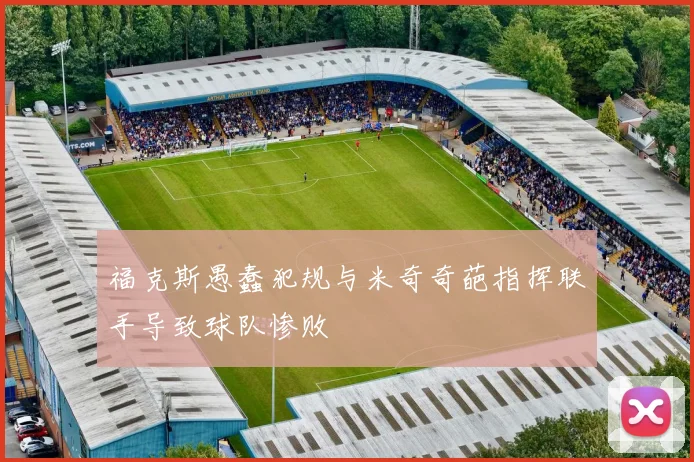 福克斯愚蠢犯规与米奇奇葩指挥联手导致球队惨败