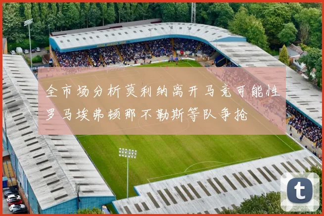全市场分析莫利纳离开马竞可能性罗马埃弗顿那不勒斯等队争抢
