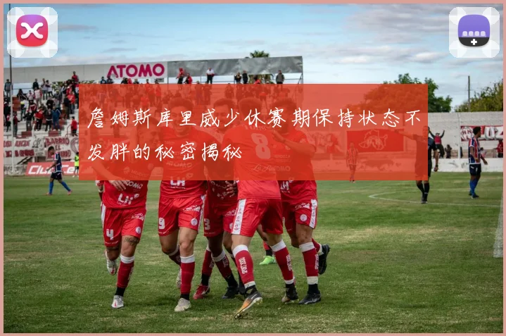 詹姆斯库里威少休赛期保持状态不发胖的秘密揭秘