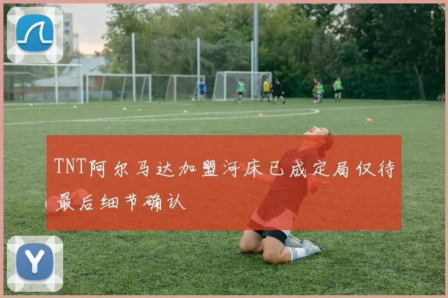 TNT阿尔马达加盟河床已成定局仅待最后细节确认
